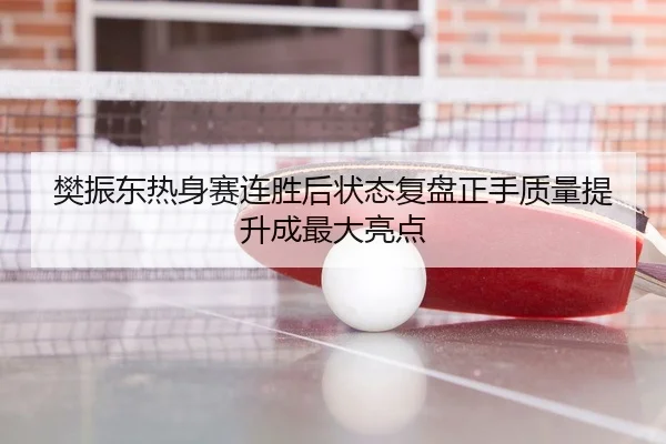 樊振东热身赛连胜后状态复盘正手质量提升成最大亮点 - kaiyun