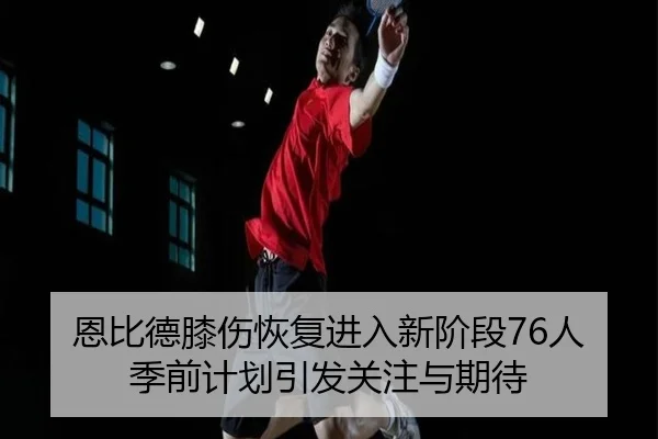 恩比德膝伤恢复进入新阶段76人季前计划引发关注与期待 - kaiyun