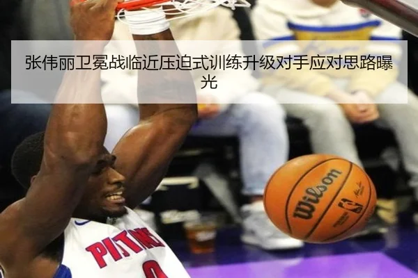 张伟丽卫冕战临近压迫式训练升级对手应对思路曝光 | kaiyun