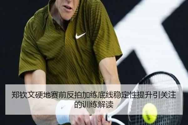 郑钦文硬地赛前反拍加练底线稳定性提升引关注的训练解读（kaiyun）